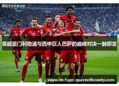 英超豪门利物浦与西甲巨人巴萨的巅峰对决一触即发