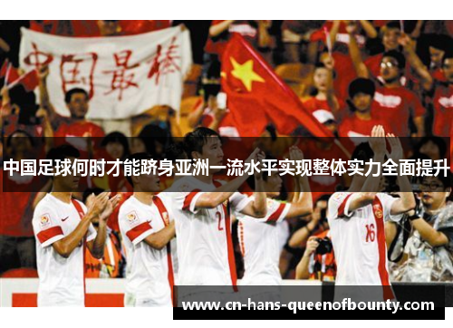 中国足球何时才能跻身亚洲一流水平实现整体实力全面提升