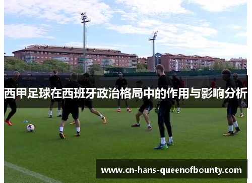 西甲足球在西班牙政治格局中的作用与影响分析