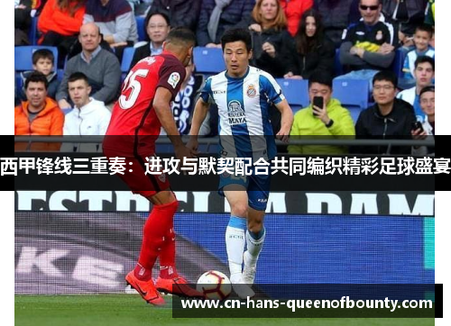 西甲锋线三重奏：进攻与默契配合共同编织精彩足球盛宴