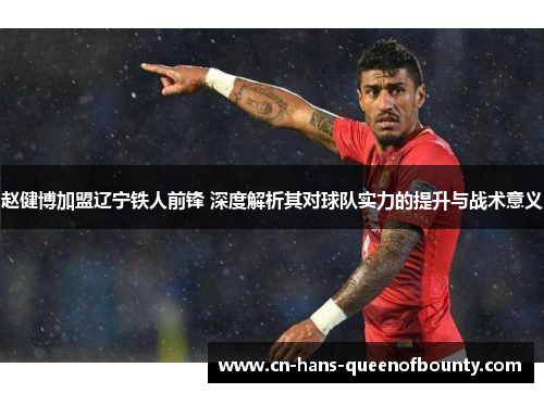 赵健博加盟辽宁铁人前锋 深度解析其对球队实力的提升与战术意义