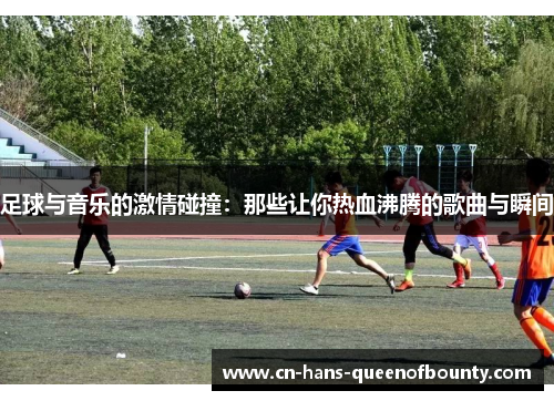 足球与音乐的激情碰撞：那些让你热血沸腾的歌曲与瞬间