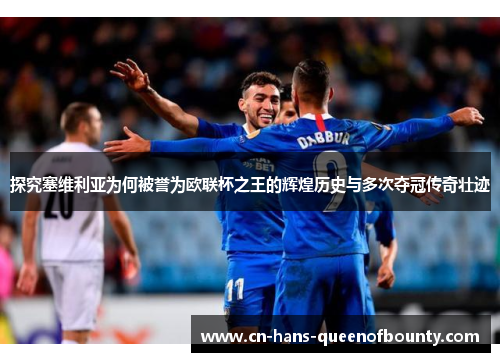 探究塞维利亚为何被誉为欧联杯之王的辉煌历史与多次夺冠传奇壮迹