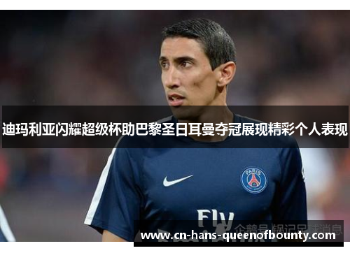 迪玛利亚闪耀超级杯助巴黎圣日耳曼夺冠展现精彩个人表现