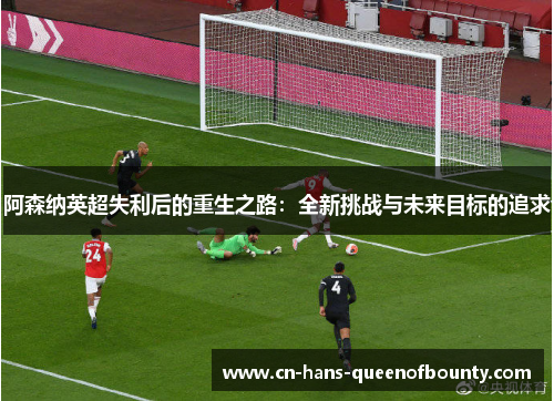 阿森纳英超失利后的重生之路：全新挑战与未来目标的追求