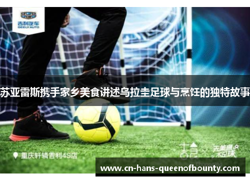 苏亚雷斯携手家乡美食讲述乌拉圭足球与烹饪的独特故事