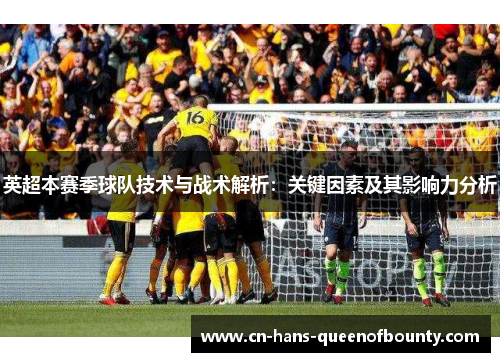 英超本赛季球队技术与战术解析：关键因素及其影响力分析