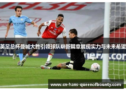 英足总杯曼城大胜引领球队崭新篇章展现实力与未来希望