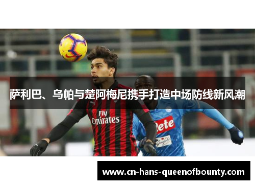 萨利巴、乌帕与楚阿梅尼携手打造中场防线新风潮