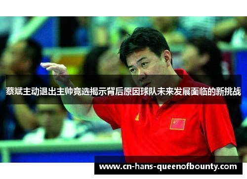 蔡斌主动退出主帅竞选揭示背后原因球队未来发展面临的新挑战