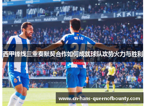 西甲锋线三重奏默契合作如何成就球队攻势火力与胜利