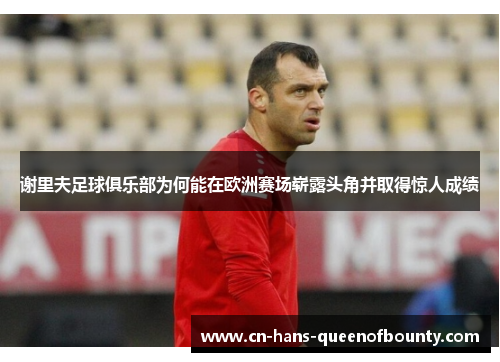谢里夫足球俱乐部为何能在欧洲赛场崭露头角并取得惊人成绩