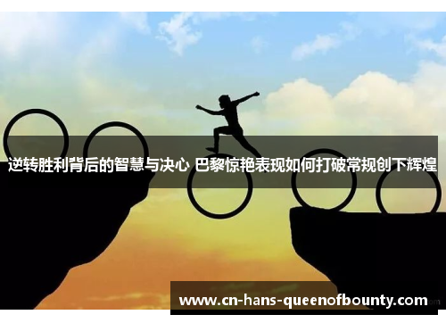 逆转胜利背后的智慧与决心 巴黎惊艳表现如何打破常规创下辉煌