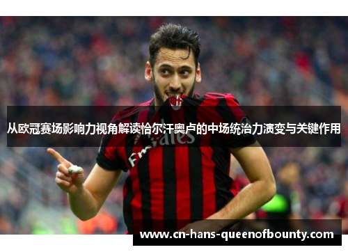 从欧冠赛场影响力视角解读恰尔汗奥卢的中场统治力演变与关键作用
