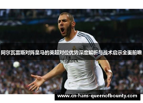 阿尔瓦雷斯对阵皇马的英超对位优势深度解析与战术启示全面前瞻