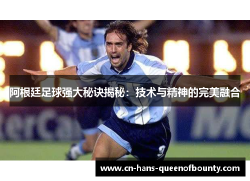 阿根廷足球强大秘诀揭秘：技术与精神的完美融合
