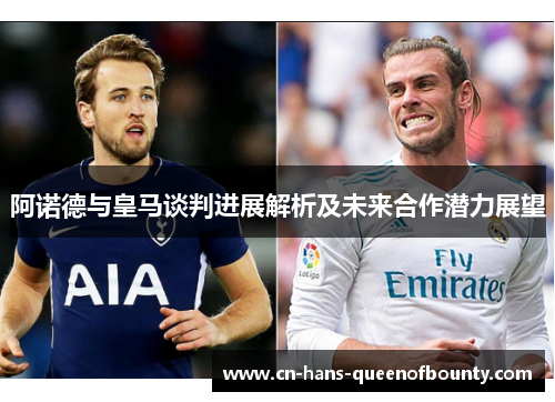 阿诺德与皇马谈判进展解析及未来合作潜力展望 阿诺德与皇马谈判进展解析及未来合作潜力展望