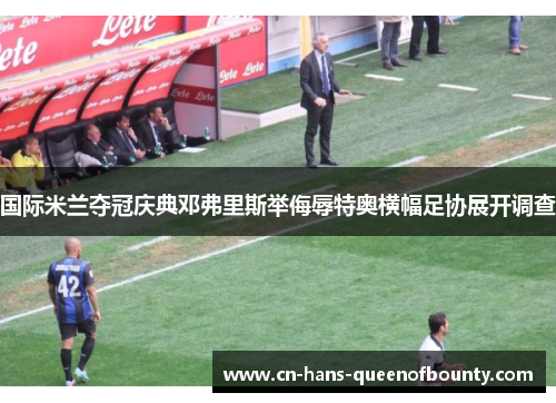 国际米兰夺冠庆典邓弗里斯举侮辱特奥横幅足协展开调查 国际米兰夺冠庆典邓弗里斯举侮辱特奥横幅足协展开调查
