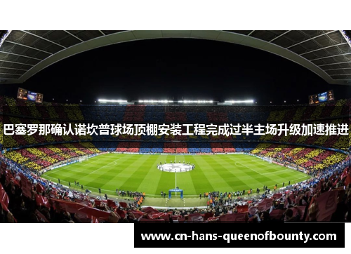 巴塞罗那确认诺坎普球场顶棚安装工程完成过半主场升级加速推进