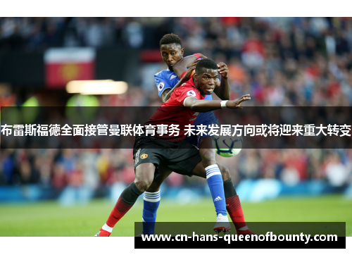 布雷斯福德全面接管曼联体育事务 未来发展方向或将迎来重大转变 布雷斯福德全面接管曼联体育事务 未来发展方向或将迎来重大转变