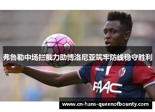 弗鲁勒中场拦截力助博洛尼亚筑牢防线稳守胜利 弗鲁勒中场拦截力助博洛尼亚筑牢防线稳守胜利