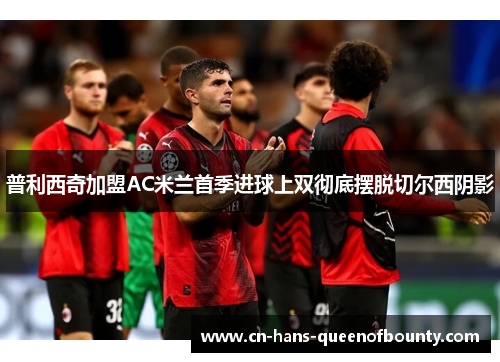 普利西奇加盟AC米兰首季进球上双彻底摆脱切尔西阴影 普利西奇加盟AC米兰首季进球上双彻底摆脱切尔西阴影