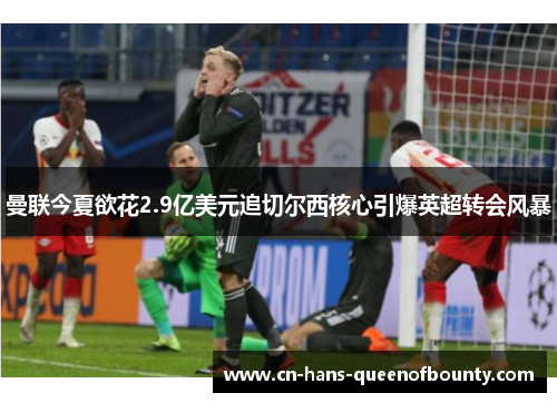 曼联今夏欲花2.9亿美元追切尔西核心引爆英超转会风暴 曼联今夏欲花2.9亿美元追切尔西核心引爆英超转会风暴