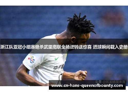 浙江队亚冠小组赛绝杀武里南联全场逆转送惊喜 进球瞬间载入史册