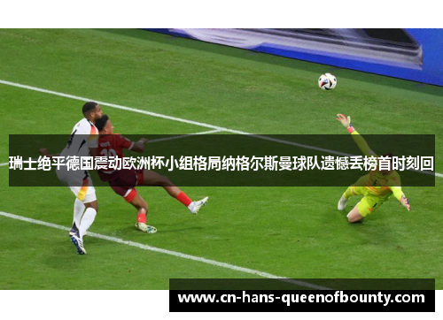 瑞士绝平德国震动欧洲杯小组格局纳格尔斯曼球队遗憾丢榜首时刻回