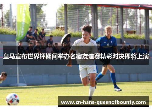 皇马宣布世界杯期间举办名宿友谊赛精彩对决即将上演 皇马宣布世界杯期间举办名宿友谊赛精彩对决即将上演