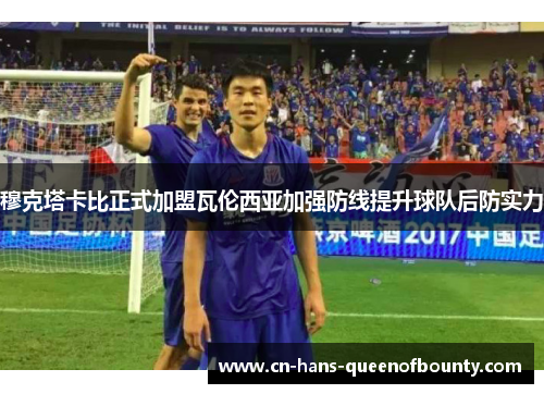 穆克塔卡比正式加盟瓦伦西亚加强防线提升球队后防实力