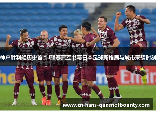 神户胜利船历史首夺J联赛冠军书写日本足球新格局与城市荣耀时刻 神户胜利船历史首夺J联赛冠军书写日本足球新格局与城市荣耀时刻