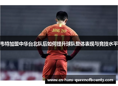 韦特加盟中华台北队后如何提升球队整体表现与竞技水平