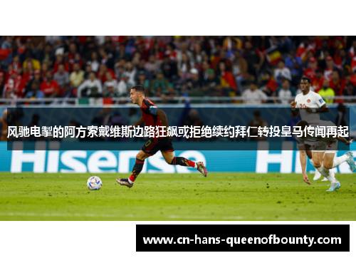 风驰电掣的阿方索戴维斯边路狂飙或拒绝续约拜仁转投皇马传闻再起
