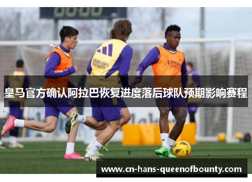 皇马官方确认阿拉巴恢复进度落后球队预期影响赛程