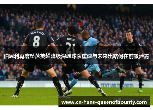 伯恩利再度坠落英超降级深渊球队重建与未来出路何在前景迷雾 伯恩利再度坠落英超降级深渊球队重建与未来出路何在前景迷雾
