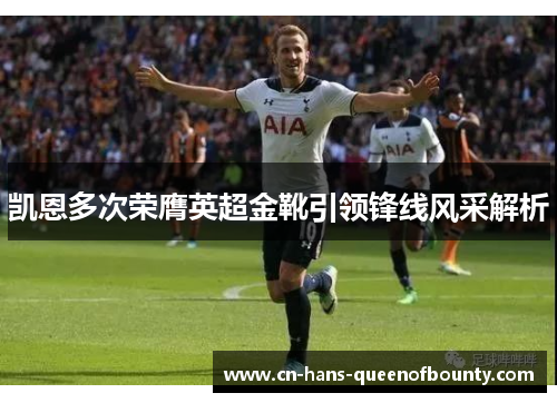 凯恩多次荣膺英超金靴引领锋线风采解析 凯恩多次荣膺英超金靴引领锋线风采解析