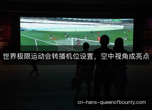 世界极限运动会转播机位设置，空中视角成亮点