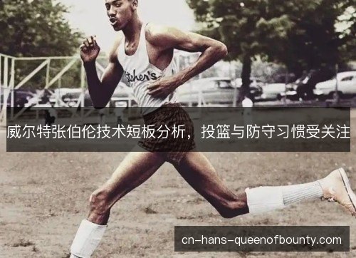 威尔特张伯伦技术短板分析,投篮与防守习惯受关注 威尔特张伯伦技术短板分析,投篮与防守习惯受关注